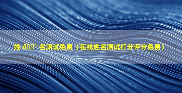 姓 🌹 名测试免费（在线姓名测试打分评分免费）